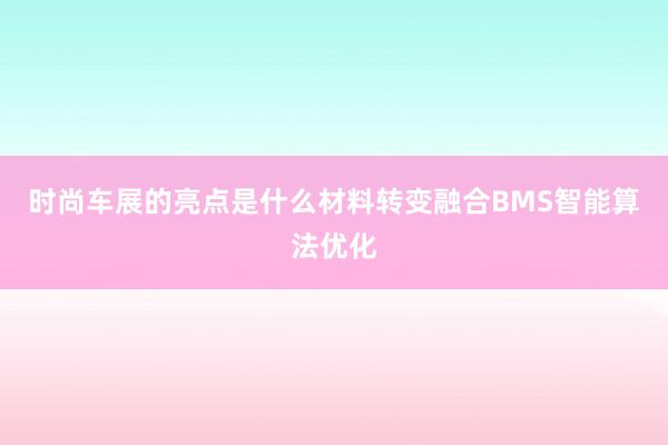 时尚车展的亮点是什么材料转变融合BMS智能算法优化