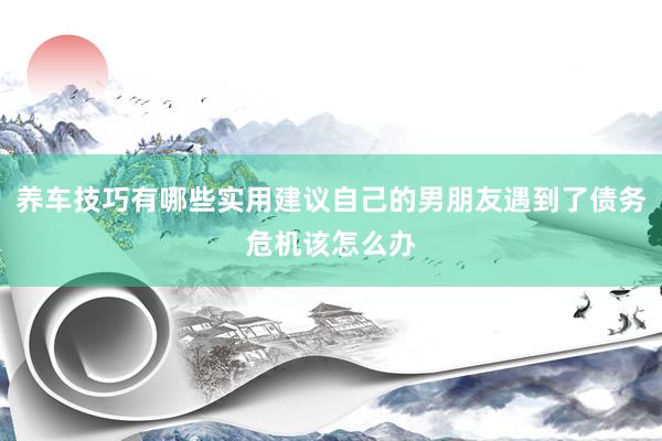 养车技巧有哪些实用建议自己的男朋友遇到了债务危机该怎么办