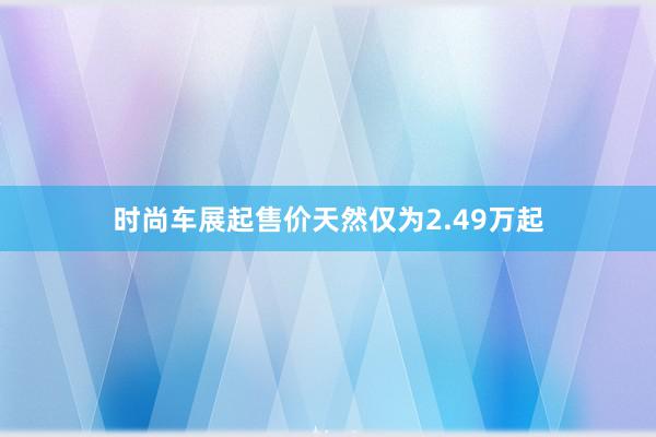 时尚车展起售价天然仅为2.49万起