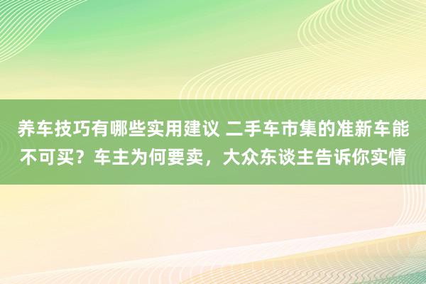 养车技巧有哪些实用建议 二手车市集的准新车能不可买？车主为何要卖，大众东谈主告诉你实情