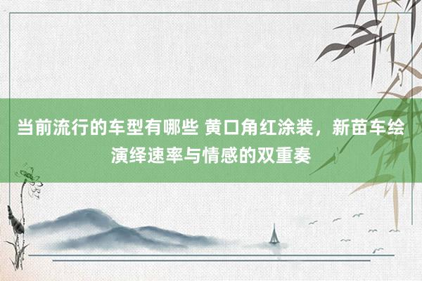 当前流行的车型有哪些 黄口角红涂装，新苗车绘演绎速率与情感的双重奏