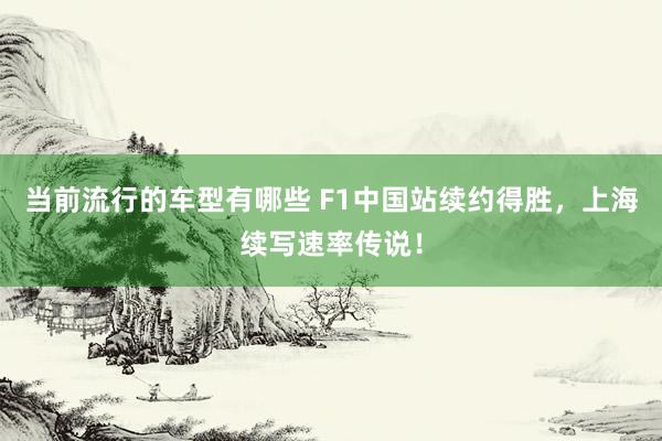 当前流行的车型有哪些 F1中国站续约得胜，上海续写速率传说！