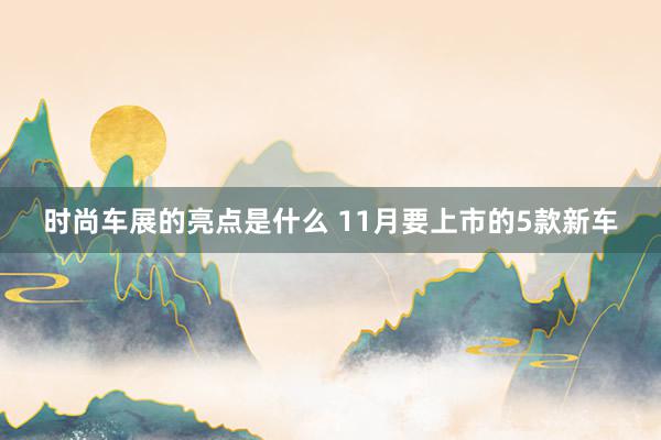 时尚车展的亮点是什么 11月要上市的5款新车