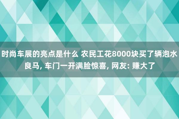 时尚车展的亮点是什么 农民工花8000块买了辆泡水良马, 车门一开满脸惊喜, 网友: 赚大了