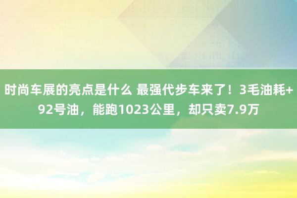 时尚车展的亮点是什么 最强代步车来了！3毛油耗+92号油，能跑1023公里，却只卖7.9万