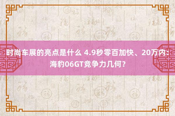 时尚车展的亮点是什么 4.9秒零百加快、20万内：海豹06GT竞争力几何？