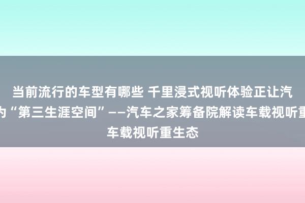 当前流行的车型有哪些 千里浸式视听体验正让汽车成为“第三生涯空间”——汽车之家筹备院解读车载视听重生态