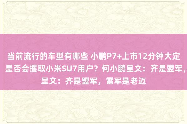 当前流行的车型有哪些 小鹏P7+上市12分钟大定破10000台！是否会攫取小米SU7用户？何小鹏呈文：齐是盟军，雷军是老迈