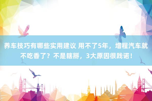 养车技巧有哪些实用建议 用不了5年，增程汽车就不吃香了？不是瞎掰，3大原因很践诺！