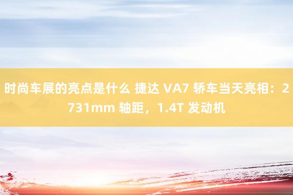 时尚车展的亮点是什么 捷达 VA7 轿车当天亮相：2731mm 轴距，1.4T 发动机