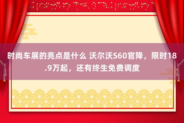 时尚车展的亮点是什么 沃尔沃S60官降，限时18.9万起，还有终生免费调度