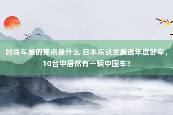 时尚车展的亮点是什么 日本东谈主票选年度好车，10台中居然有一辆中国车？