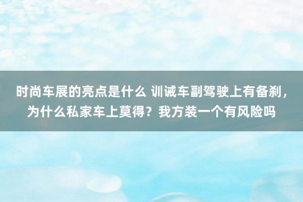 时尚车展的亮点是什么 训诫车副驾驶上有备刹，为什么私家车上莫得？我方装一个有风险吗