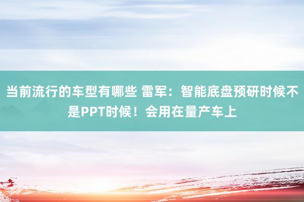 当前流行的车型有哪些 雷军：智能底盘预研时候不是PPT时候！会用在量产车上