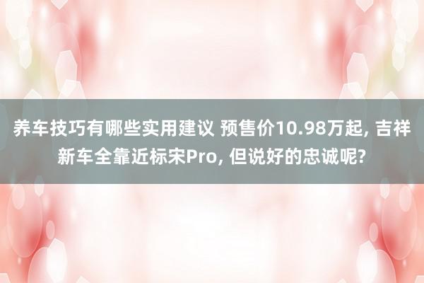 养车技巧有哪些实用建议 预售价10.98万起, 吉祥新车全靠近标宋Pro, 但说好的忠诚呢?