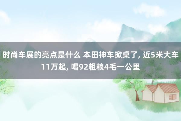 时尚车展的亮点是什么 本田神车掀桌了, 近5米大车11万起, 喝92粗粮4毛一公里