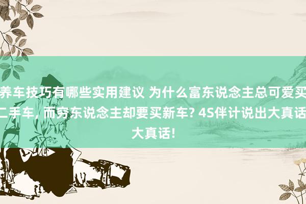 养车技巧有哪些实用建议 为什么富东说念主总可爱买二手车, 而穷东说念主却要买新车? 4S伴计说出大真话!