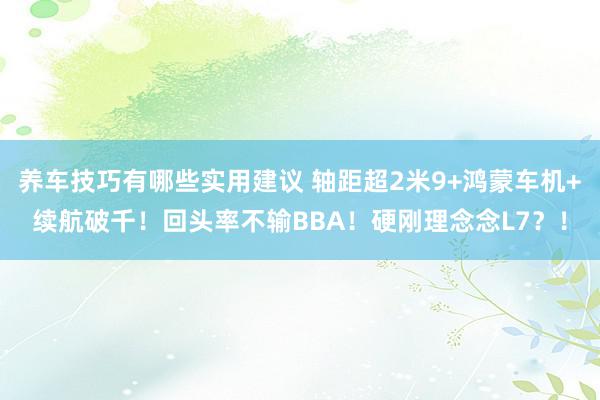 养车技巧有哪些实用建议 轴距超2米9+鸿蒙车机+续航破千！回头率不输BBA！硬刚理念念L7？！