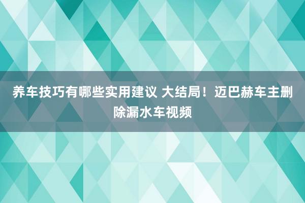 养车技巧有哪些实用建议 大结局！迈巴赫车主删除漏水车视频