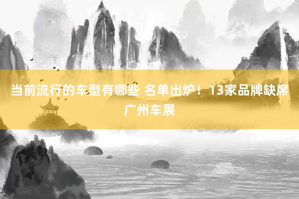 当前流行的车型有哪些 名单出炉！13家品牌缺席广州车展