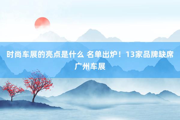 时尚车展的亮点是什么 名单出炉！13家品牌缺席广州车展