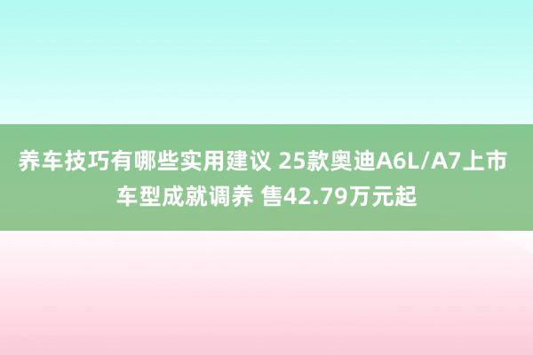 养车技巧有哪些实用建议 25款奥迪A6L/A7上市 车型成就调养 售42.79万元起