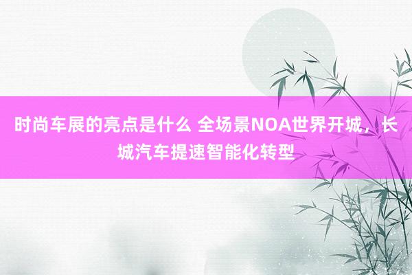 时尚车展的亮点是什么 全场景NOA世界开城，长城汽车提速智能化转型