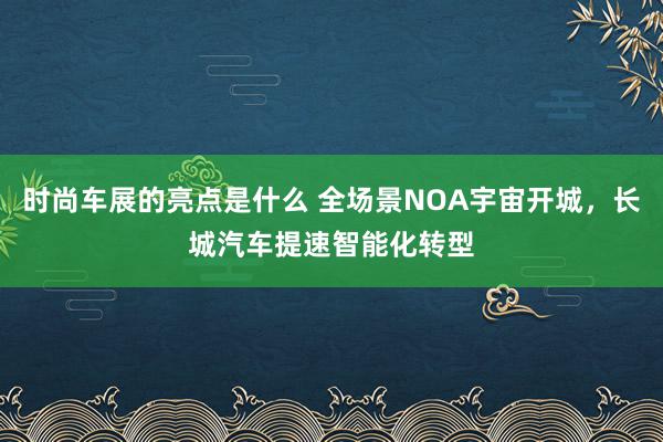 时尚车展的亮点是什么 全场景NOA宇宙开城，长城汽车提速智能化转型