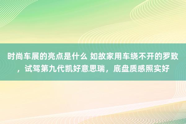 时尚车展的亮点是什么 如故家用车绕不开的罗致，试驾第九代凯好意思瑞，底盘质感照实好