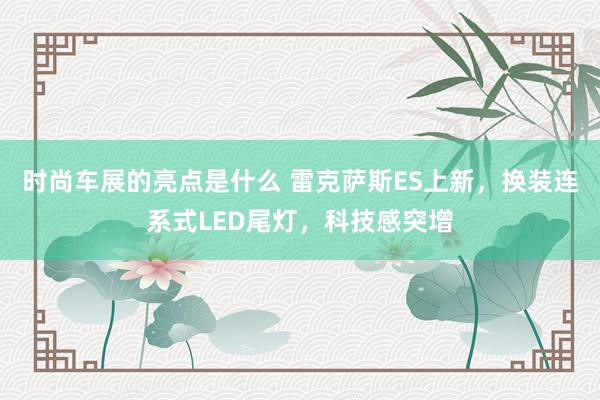 时尚车展的亮点是什么 雷克萨斯ES上新，换装连系式LED尾灯，科技感突增