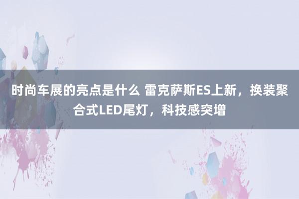 时尚车展的亮点是什么 雷克萨斯ES上新，换装聚合式LED尾灯，科技感突增