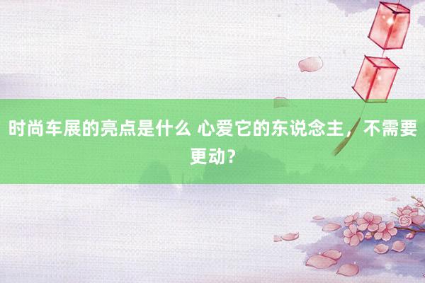 时尚车展的亮点是什么 心爱它的东说念主，不需要更动？