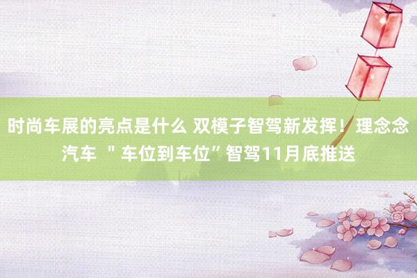 时尚车展的亮点是什么 双模子智驾新发挥！理念念汽车 ＂车位到车位”智驾11月底推送