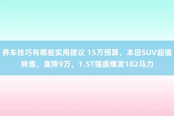 养车技巧有哪些实用建议 15万预算，本田SUV超值特惠，直降9万，1.5T强盛爆发182马力