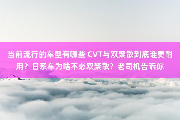 当前流行的车型有哪些 CVT与双聚散到底谁更耐用？日系车为啥不必双聚散？老司机告诉你