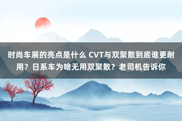 时尚车展的亮点是什么 CVT与双聚散到底谁更耐用？日系车为啥无用双聚散？老司机告诉你