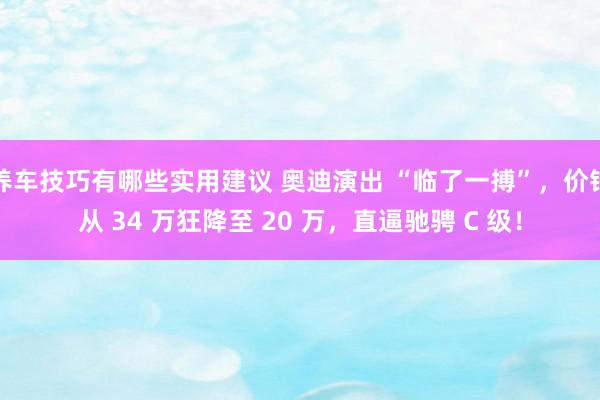 养车技巧有哪些实用建议 奥迪演出 “临了一搏”，价钱从 34 万狂降至 20 万，直逼驰骋 C 级！