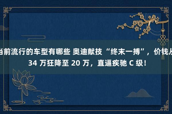 当前流行的车型有哪些 奥迪献技 “终末一搏”，价钱从 34 万狂降至 20 万，直逼疾驰 C 级！