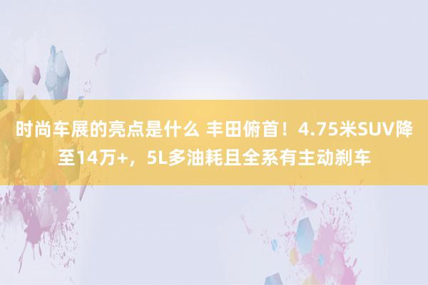 时尚车展的亮点是什么 丰田俯首！4.75米SUV降至14万+，5L多油耗且全系有主动刹车