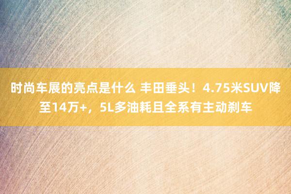 时尚车展的亮点是什么 丰田垂头！4.75米SUV降至14万+，5L多油耗且全系有主动刹车