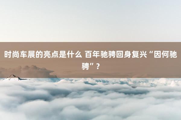 时尚车展的亮点是什么 百年驰骋回身复兴“因何驰骋”？