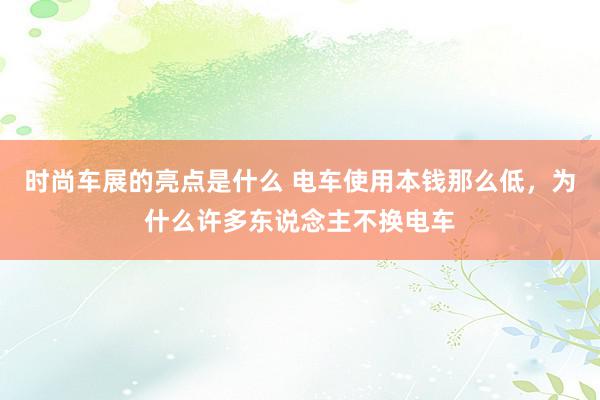 时尚车展的亮点是什么 电车使用本钱那么低，为什么许多东说念主不换电车