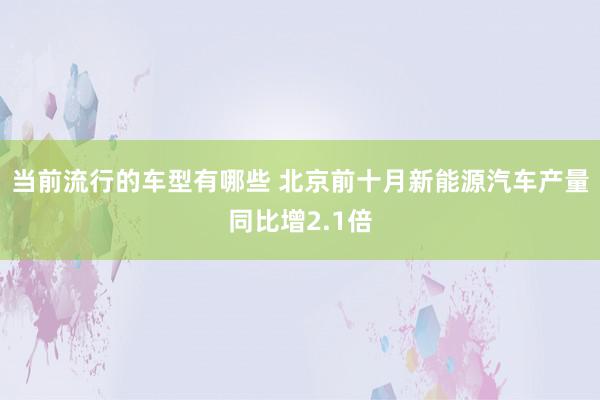 当前流行的车型有哪些 北京前十月新能源汽车产量同比增2.1倍