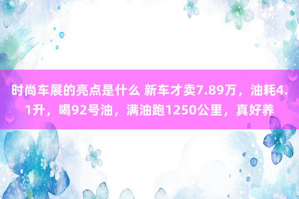 时尚车展的亮点是什么 新车才卖7.89万，油耗4.1升，喝92号油，满油跑1250公里，真好养