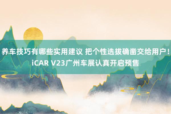 养车技巧有哪些实用建议 把个性选拔确凿交给用户！iCAR V23广州车展认真开启预售