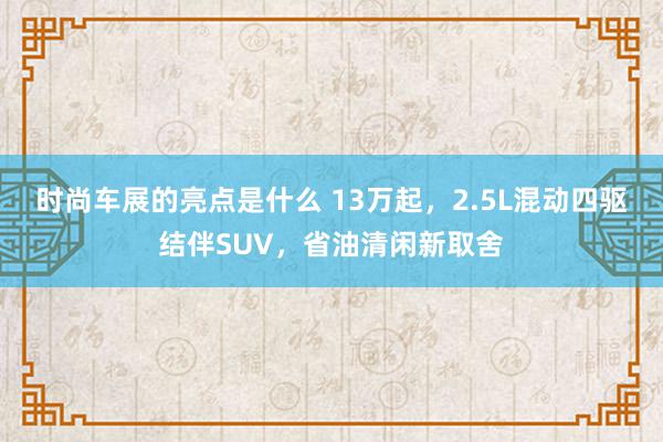 时尚车展的亮点是什么 13万起，2.5L混动四驱结伴SUV，省油清闲新取舍