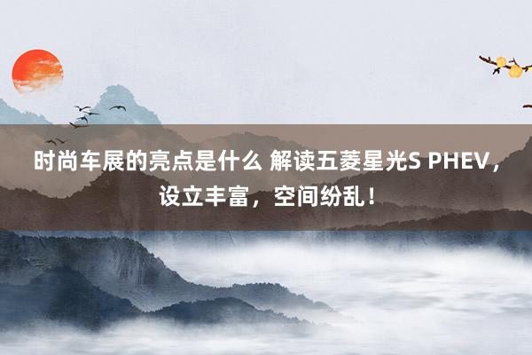 时尚车展的亮点是什么 解读五菱星光S PHEV，设立丰富，空间纷乱！