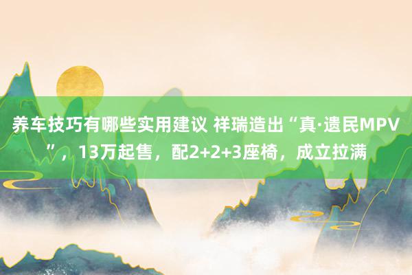 养车技巧有哪些实用建议 祥瑞造出“真·遗民MPV”，13万起售，配2+2+3座椅，成立拉满