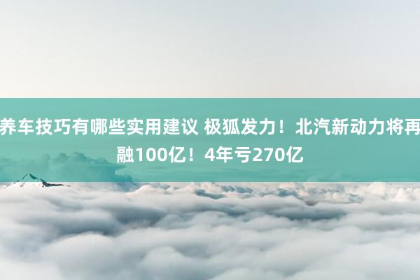 养车技巧有哪些实用建议 极狐发力！北汽新动力将再融100亿！4年亏270亿