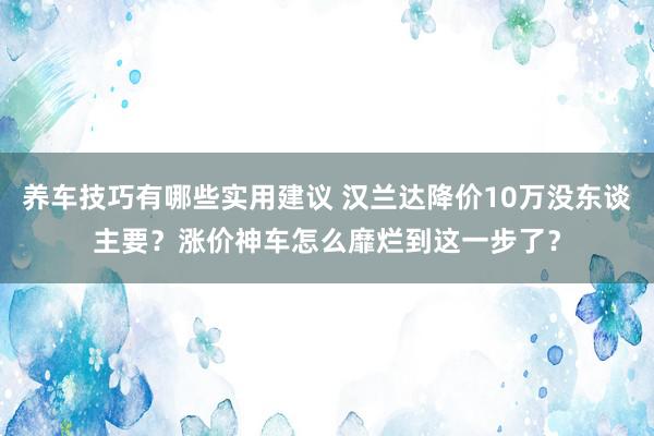 养车技巧有哪些实用建议 汉兰达降价10万没东谈主要？涨价神车怎么靡烂到这一步了？